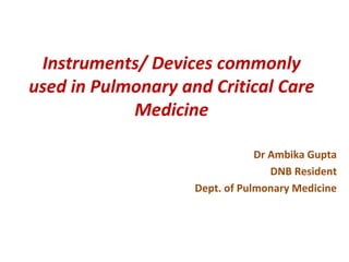 Instruments/ Devices commonly
used in Pulmonary and Critical Care
Medicine
Dr Ambika Gupta
DNB Resident
Dept. of Pulmonary Medicine
 