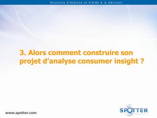 Solutions d’Analyse et d’Aide à la Décision




      3. Alors comment construire son
      projet d’analyse consumer insight ?




www.spotter.com
 