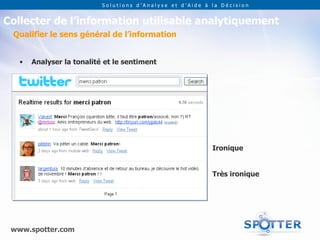 Solutions d’Analyse et d’Aide à la Décision


Collecter de l’information utilisable analytiquement
 Qualifier le sens général de l’information


   •   Analyser la tonalité et le sentiment




                                                           Ironique


                                                           Très ironique




 www.spotter.com
 