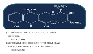 I) MENTION THE CLASS OF DRUGS HAVING THE GIVEN
STRUCTURE.
TETRACYCLINE
II) MENTION ONE DRUG BELONGING TO THE ABOVE CLASS
W...