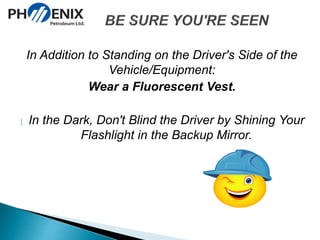 In Addition to Standing on the Driver's Side of the 
Vehicle/Equipment: 
Wear a Fluorescent Vest. 
 In the Dark, Don't Blind the Driver by Shining Your 
Flashlight in the Backup Mirror. 
 