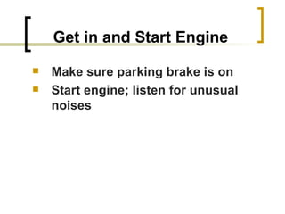 Get in and Start Engine Make sure parking brake is on Start engine; listen for unusual noises 