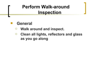 Perform Walk-around Inspection General Walk around and inspect. Clean all lights, reflectors and glass as you go along   
