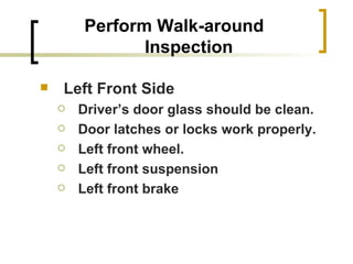 Perform Walk-around Inspection Left Front Side Driver’s door glass should be clean. Door latches or locks work properly. Left front wheel. Left front suspension Left front brake 