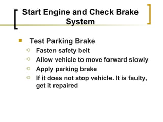 Start Engine and Check Brake System Test Parking Brake Fasten safety belt Allow vehicle to move forward slowly Apply parking brake If it does not stop vehicle. It is faulty, get it repaired 