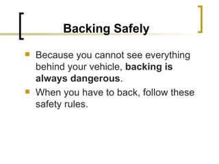Backing Safely   Because you cannot see everything behind your vehicle,  backing is always dangerous .  When you have to back, follow these safety rules. 
