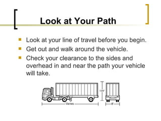 Look at Your Path   Look at your line of travel before you begin.  Get out and walk around the vehicle. Check your clearance to the sides and overhead in and near the path your vehicle will take. 