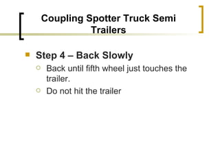 Coupling Spotter Truck Semi Trailers Step 4 – Back Slowly   Back until fifth wheel just touches the trailer. Do not hit the trailer 
