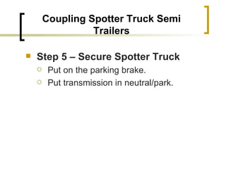 Coupling Spotter Truck Semi Trailers Step 5 – Secure Spotter Truck   Put on the parking brake. Put transmission in neutral/park. 