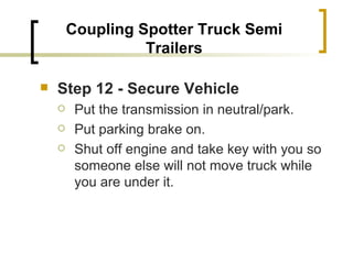 Coupling Spotter Truck Semi Trailers Step 12 - Secure Vehicle   Put the transmission in neutral/park. Put parking brake on. Shut off engine and take key with you so someone else will not move truck while you are under it. 