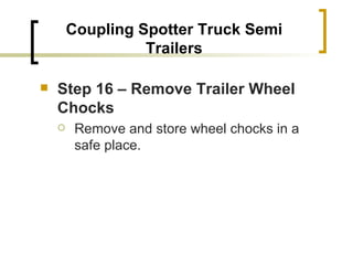 Coupling Spotter Truck Semi Trailers Step 16 – Remove Trailer Wheel Chocks   Remove and store wheel chocks in a safe place. 