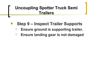 Uncoupling Spotter Truck Semi Trailers Step 9 – Inspect Trailer Supports Ensure ground is supporting trailer. Ensure landing gear is not damaged   