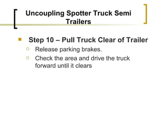 Uncoupling Spotter Truck Semi Trailers Step 10 – Pull Truck Clear of Trailer   Release parking brakes. Check the area and drive the truck forward until it clears  