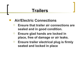 Trailers Air/Electric Connections Ensure that trailer air connections are sealed and in good condition. Ensure glad hands are locked in place, free of damage or air leaks. Ensure trailer electrical plug is firmly seated and locked in place   
