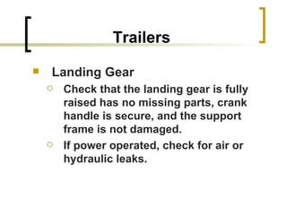 Trailers Landing Gear Check that the landing gear is fully raised has no missing parts, crank handle is secure, and the support frame is not damaged. If power operated, check for air or hydraulic leaks. 