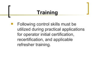Training Following control skills must be utilized during practical applications for operator initial certification, recertification, and applicable refresher training. 