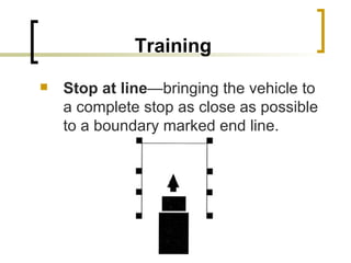 Training Stop at line —bringing the vehicle to a complete stop as close as possible to a boundary marked end line. 