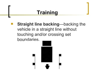 Training Straight line backing —backing the vehicle in a straight line without touching and/or crossing set boundaries. 