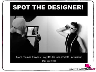 SPOT THE DESIGNER!

Gioca con noi! Riconosci la griffe dai suoi prodotti in 3 minuti
#1: Eyewear
powered by

 