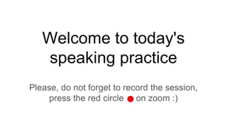 Welcome to today's
speaking practice
Please, do not forget to record the session,
press the red circle on zoom :)
 