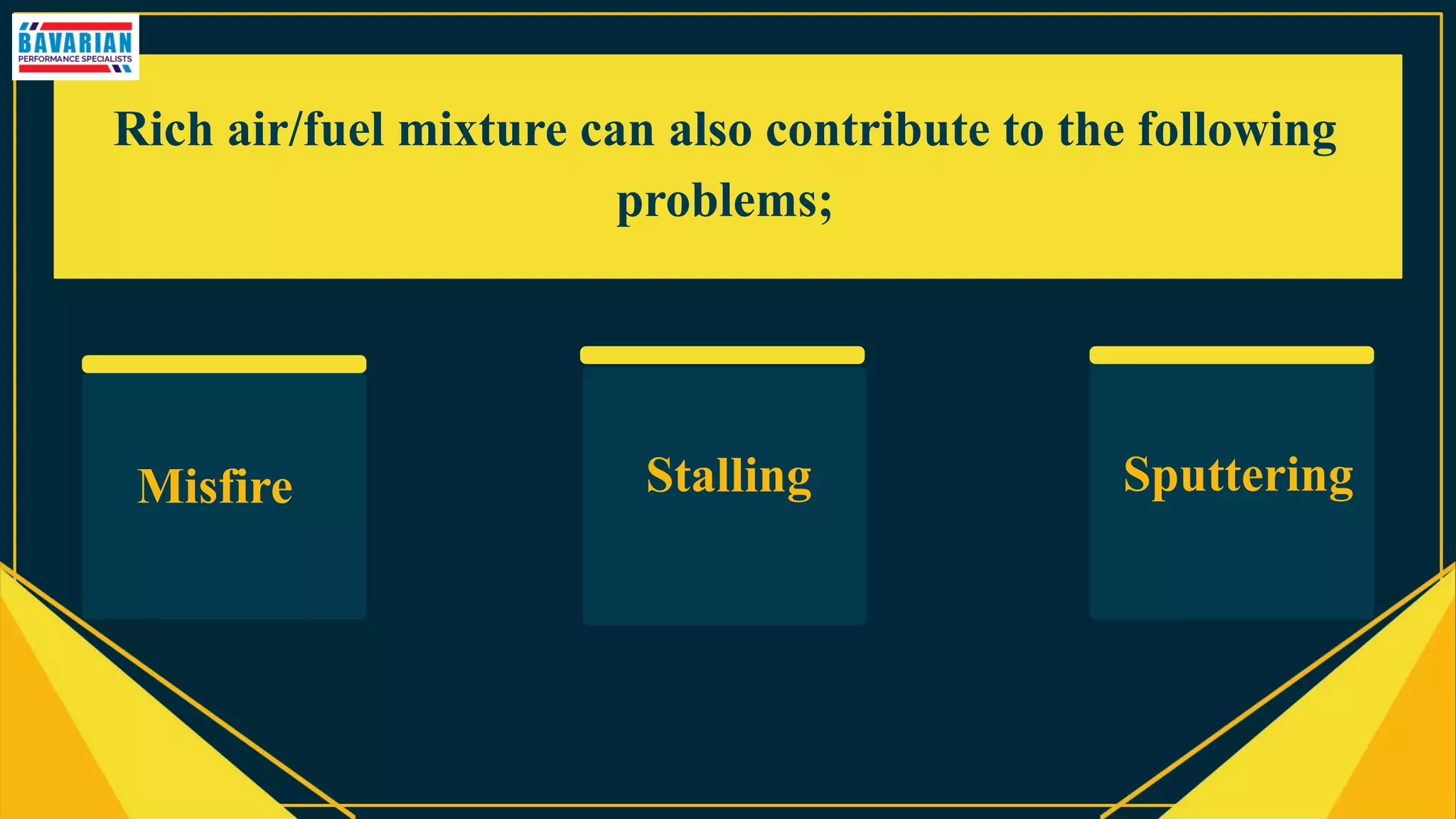 Rich air/fuel mixture can also contribute to the following
problems;
Misfire Stalling Sputtering