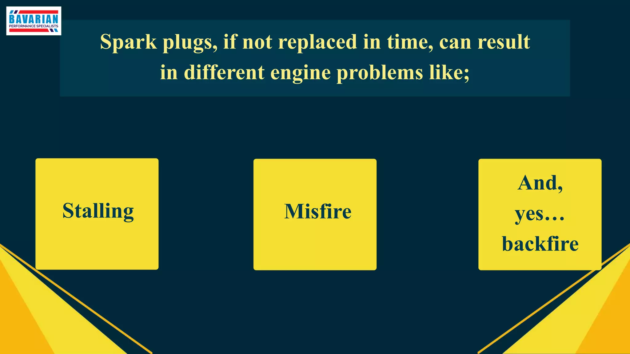 Spark plugs, if not replaced in time, can result
in different engine problems like;
Stalling Misfire
And,
yes…
backfire