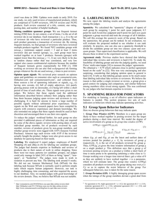 WWW 2012 – Session: Fraud and Bias in User Ratings                                                                      April 16–20, 2012, Lyon, France


crawl was done in 2006. Updates were made in early 2010. For                     4. LABELING RESULTS
our study, we only used reviews of manufactured products, which                  We now report the labeling results and analyze the agreements
are comprised of 53,469 reviewers, 109,518 reviews and 39,392                    among the judges.
products. Each review consisted of a title, content, star rating,
posting date, and number of helpful feedbacks.                                   Spamicity: We calculated the “spamicity” (degree of spam) of
                                                                                 each group by assigning 1 point for each spam judgment, 0.5
Mining candidate spammer groups: We use frequent itemset
                                                                                 point for each borderline judgment and 0 point for each non-spam
mining (FIM) here. In our context, a set of items, I is the set of all
                                                                                 judgment a group received and took the average of all 8 labelers.
reviewer ids in our database. Each transaction ti (ti  I) is the set
                                                                                 We call this average the spamicity score of the group. Based on
of reviewer ids who have reviewed a particular product. Thus,
                                                                                 the spamicities, the groups can be ranked. In our evaluation, we
each product generates a transaction of reviewer ids. By mining
                                                                                 will evaluate the proposed method to see whether it can rank
frequent itemsets, we find groups of reviewers who have reviewed
                                                                                 similarly. In practice, one can also use a spamicity threshold to
multiple products together. We found 7052 candidate groups with
                                                                                 divide the candidate group set into two classes: spam and non-
minsup_c (minimum support count) = 3 and at least 2 items
                                                                                 spam groups. Then supervised classification is applicable. We will
(reviewer ids) per itemset (group), i.e., each group must have
                                                                                 discuss these in detail in the experiment section.
worked together on at least 3 products. Itemsets (groups) with
support lower than this (minsup_c =1, 2) are very likely to be due               Agreement study: Previous studies have showed that labeling
to random chance rather than true correlation, and very low                      individual fake reviews and reviewers is hard [14]. To study the
support also causes combinatorial explosion because the number                   feasibility of labeling groups and also the judging quality, we used
of frequent itemsets grows exponentially for FIM [1]. FIM                        Fleiss’ multi-rater kappa [10] to measure the judges’ agreements.
working on reviewer ids can also find sockpuppeted ids forming                   We obtained κ = 0.79 which indicates close to perfect agreement
groups whenever the ids are used minsup_c times to post reviews.                 based on the scale4 in [22]. This was very encouraging and also
                                                                                 surprising, considering that judging opinion spam in general is
Opinion spam signals: We reviewed prior research on opinion
                                                                                 hard [14]. It tells us that labeling groups seems to be much easier
spam and guidelines on consumer sites such as consumerist.com,
                                                                                 than labeling individual fake reviews or reviewers. We believe the
lifehacker.com and consumersearch.com3, and collected from
                                                                                 reason is that unlike a single reviewer or review, a group gives a
these sources a list of spamming indicators or signals, e.g., (i)
                                                                                 good context for judging and comparison, and similar behaviors
having zero caveats, (ii) full of empty adjectives, (iii) purely
                                                                                 among members often reveal strong signals. This was confirmed
glowing praises with no downsides, (iv) being left within a short
                                                                                 by our judges who had domain expertise in reviews.
period of time of each other, etc. These signals were given to our
judges. We believe that these signals (and the additional
information described below) enhance their judging rather than                   5. SPAMMING BEHAVIOR INDICATORS
bias them because judging spam reviews and reviewers is very                     For modeling or learning, a set of effective spam indicators or
challenging. It is hard for anyone to know a large number of                     features is needed. This section proposes two sets of such
possible signals without substantial prior experiences. These                    indicators or behaviors which may indicate spamming activities.
signals on the Web and research papers have been compiled by
experts with extensive experiences and domain knowledge. We
                                                                                 5.1 Group Spam Behavior Indicators
                                                                                 Here we discuss group behaviors that may indicate spam.
also reminded our judges that these signals should be used at their
discretion and encouraged them to use their own signals.                         1. Group Time Window (GTW): Members in a spam group are
To reduce the judges’ workload further, for each group we also                   likely to have worked together in posting reviews for the target
provided 4 additional pieces of information as they are required                 products during a short time interval. We model the degree of
by some of the above signals: reviews with posting dates of each                 active involvement of a group as its group time window (GTW):
individual group member, list of products reviewed by each                                     GTW ( g )  max(GTWP ( g , p)),
                                                                                                             pPg                                                    (1)
member, reviews of products given by non-group members, and
                                                                                                                      0             if L( g, p)  F ( g, p)  
whether group reviews were tagged with AVP (Amazon Verified                                                   
                                                                                               GTWP ( g, p)   L( g, p)  F ( g, p)                             ,
Purchase). Amazon tags each review with AVP if the reviewer                                                    1                            otherwise
                                                                                                              
                                                                                                                        
actually bought the product. Judges were also given access to our
database for querying based on their needs.                                      where L(g, p) and F(g, p) are the latest and earliest dates of
                                                                                 reviews posted for product p  Pg by reviewers of group g
Labeling: We employed 8 expert judges: employees of Rediff                       respectively. Pg is the set of all products reviewed by group g.
Shopping (4) and eBay.in (4) for labeling our candidate groups.                  Thus, GTWP(g, p) gives the time window information of group g
The judges had domain expertise in feedbacks and reviews of                      on a single product p. This definition says that a group g of
products due to their nature of work in online shopping. Since                   reviewers posting reviews on a product p within a short burst of
there were too many patterns (or candidate groups), our judges                   time is more prone to be spamming (attaining a value close to 1).
could only manage to label 2431 of them as being “spam”, “non-                   Groups working over a longer time interval than, get a value of 0
spam”, or “borderline”. The judges were made to work in                          as they are unlikely to have worked together.  is a parameter,
isolation to prevent any bias. The labeling took around 8 weeks.
                                                                                 which we will estimate later. The group time window GTW(g)
We did not use Amazon Mechanical Turk (MTurk) for this
                                                                                 considers all products reviewed by the group taking max over p (
labeling task because MTurk is normally used to perform simple
                                                                                 Pg) so as to capture the worst behavior of the group. For
tasks which require human judgments. However, our task is
                                                                                 subsequent behaviors, max is taken for the same reason.
highly challenging, time consuming, and also required the access
to our database. Also, we needed judges with good knowledge of                   2. Group Deviation (GD): A highly damaging group spam occurs
the review domain. Thus, we believe that MTurk was not suitable.                 when the ratings of the group members deviate a great deal from


3                                                                                4
    http://consumerist.com/2010/04/how-you-spot-fake-online-reviews.html             No agreement (κ<0), slight agreement (0 < κ ≤ 0.2), fair agreement (0.2 < κ ≤ 0.4),
    http://lifehacker.com/5511726/hone-your-eye-for-fake-online-reviews              moderate agreement (0.4 < κ ≤ 0.6), substantial agreement (0.6 < κ ≤ 0.8), and
    http://www.consumersearch.com/blog/how-to-spot-fake-user-reviews                 almost perfect agreement for 0.8 < κ ≤ 1.0.




                                                                           193
 