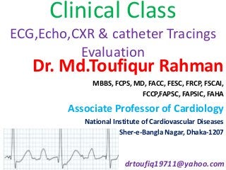 Clinical Class
ECG,Echo,CXR & catheter Tracings
Evaluation
Dr. Md.Toufiqur Rahman
MBBS, FCPS, MD, FACC, FESC, FRCP, FSCAI,
FCCP,FAPSC, FAPSIC, FAHA
Associate Professor of Cardiology
National Institute of Cardiovascular Diseases
Sher-e-Bangla Nagar, Dhaka-1207
drtoufiq19711@yahoo.com
 