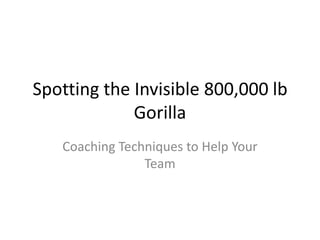 Spotting the Invisible 800,000 lb Gorilla Coaching Techniques to Help Your Team 