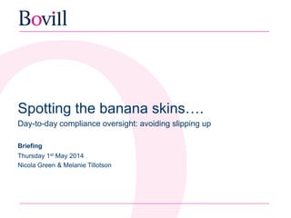Spotting the banana skins….
Day-to-day compliance oversight: avoiding slipping up
Briefing
Thursday 1st May 2014
Nicola Green & Melanie Tillotson
 