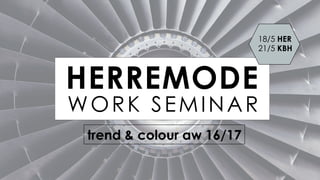 WORK SMINARHERREMODE
trend & colour aw 16/17
18/5 HER
21/5 KBH
WORK SEMINAR
 
