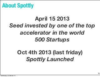 About Spottly
April 15 2013
Seed invested by one of the top
accelerator in the world
500 Startups
Oct 4th 2013 (last friday)
Spottly Launched
10
Wednesday, 23 October, 13

 