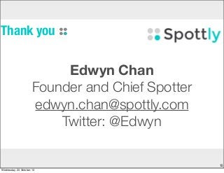 Thank you

Edwyn Chan
Founder and Chief Spotter
edwyn.chan@spottly.com
Twitter: @Edwyn
15
Wednesday, 23 October, 13

 