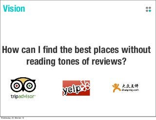 Vision

How can I ﬁnd the best places without
reading tones of reviews?

Wednesday, 23 October, 13

 