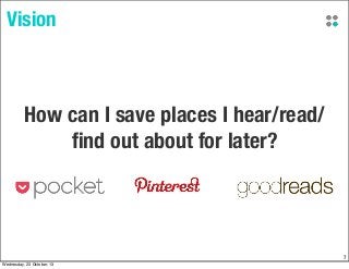 Vision

How can I save places I hear/read/
ﬁnd out about for later?

7
Wednesday, 23 October, 13

 