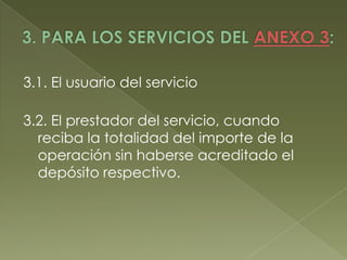 3.1. El usuario del servicio
3.2. El prestador del servicio, cuando
reciba la totalidad del importe de la
operación sin haberse acreditado el
depósito respectivo.

 