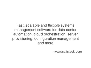 Fast, scalable and flexible systems 
management software for data center 
automation, cloud orchestration, server 
provisioning, configuration management 
and more 
- www.saltstack.com 
 