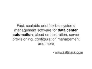 Fast, scalable and flexible systems 
management software for data center 
automation, cloud orchestration, server 
provisioning, configuration management 
and more 
- www.saltstack.com 
 