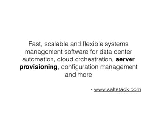 Fast, scalable and flexible systems 
management software for data center 
automation, cloud orchestration, server 
provisioning, configuration management 
and more 
- www.saltstack.com 
 