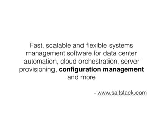 Fast, scalable and flexible systems 
management software for data center 
automation, cloud orchestration, server 
provisioning, configuration management 
and more 
- www.saltstack.com 
 