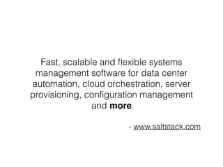 Fast, scalable and flexible systems 
management software for data center 
automation, cloud orchestration, server 
provisioning, configuration management 
and more 
- www.saltstack.com 
 