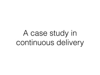 A case study in 
continuous delivery 
 