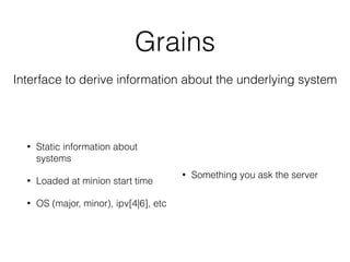Grains 
Interface to derive information about the underlying system 
• Static information about 
systems 
• Loaded at minion start time 
• OS (major, minor), ipv[4|6], etc 
• Something you ask the server 
 