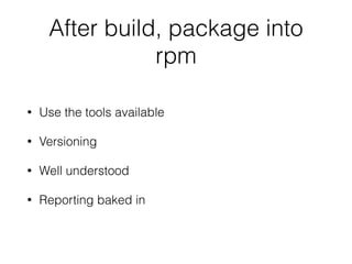 After build, package into 
rpm 
• Use the tools available 
• Versioning 
• Well understood 
• Reporting baked in 
 