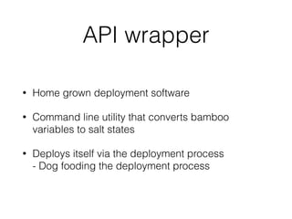 API wrapper 
• Home grown deployment software 
• Command line utility that converts bamboo 
variables to salt states 
• Deploys itself via the deployment process 
- Dog fooding the deployment process 
 