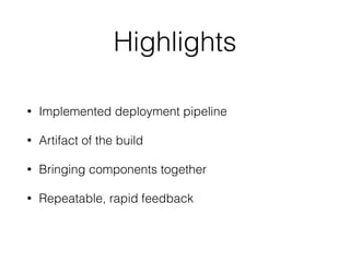 Highlights 
• Implemented deployment pipeline 
• Artifact of the build 
• Bringing components together 
• Repeatable, rapid feedback 
 