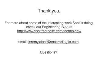 Thank you. 
For more about some of the interesting work Spot is doing, 
check our Engineering Blog at 
http://www.spottradingllc.com/technology/ 
email: jeremy.alons@spottradingllc.com 
Questions? 
