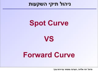 ניהול תיקי השקעות 
Spot Curve 
VS 
Forward Curve 
פרופ' רפי אלדור, הערכה ומסחר בניירות ערך 
 