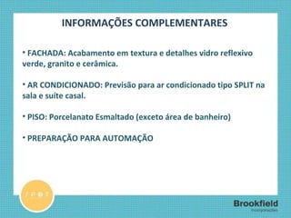 INFORMAÇÕES COMPLEMENTARES FACHADA: Acabamento em textura e detalhes vidro reflexivo verde, granito e cerâmica. AR CONDICIONADO: Previsão para ar condicionado tipo SPLIT na sala e suíte casal. PISO: Porcelanato Esmaltado (exceto área de banheiro) PREPARAÇÃO PARA AUTOMAÇÃO 
