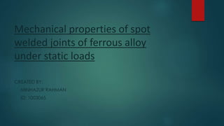 Mechanical properties of spot
welded joints of ferrous alloy
under static loads
CREATED BY:
MINHAZUR RAHMAN
ID: 1003065
 